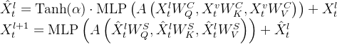 \begin{array}{l} \hat{X}_{t}^{l}=\operatorname{Tanh}(\alpha) \cdot \operatorname{MLP}\left(A\left(X_{t}^{l} W_{Q}^{C}, X_{t}^{v} W_{K}^{C}, X_{t}^{v} W_{V}^{C}\right)\right)+X_{t}^{l} \\ X_{t}^{l+1}=\operatorname{MLP}\left(A\left(\hat{X}_{t}^{l} W_{Q}^{S}, \hat{X}_{t}^{l} W_{K}^{S}, \hat{X}_{t}^{l} W_{V}^{S}\right)\right)+\hat{X}_{t}^{l} \end{array}