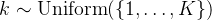 k \sim \operatorname{Uniform}(\{1, \ldots, K\})