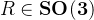 R \in \mathbf{S O}(\mathbf{3})