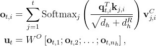 \begin{aligned} \mathbf{o}_{t, i} & =\sum_{j=1}^{t} \operatorname{Softmax}_{j}\left(\frac{\mathbf{q}_{t, i}^{T} \mathbf{k}_{j, i}}{\sqrt{d_{h}+d_{h}^{R}}}\right) \mathbf{v}_{j, i}^{C} \\ \mathbf{u}_{t} & =W^{O}\left[\mathbf{o}_{t, 1} ; \mathbf{o}_{t, 2} ; \ldots ; \mathbf{o}_{t, n_{h}}\right], \end{aligned}