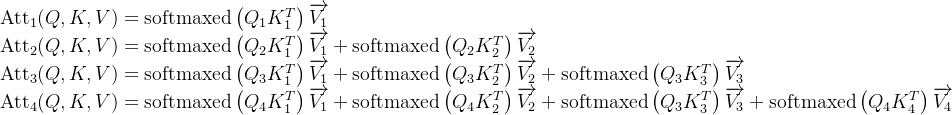 \begin{array}{l} \operatorname{Att}_{1}(Q, K, V)=\operatorname{softmaxed}\left(Q_{1} K_{1}^{T}\right) \overrightarrow{V_{1}} \\ \operatorname{Att}_{2}(Q, K, V)=\operatorname{softmaxed}\left(Q_{2} K_{1}^{T}\right) \overrightarrow{V_{1}}+\operatorname{softmaxed}\left(Q_{2} K_{2}^{T}\right) \overrightarrow{V_{2}} \\ \operatorname{Att}_{3}(Q, K, V)=\operatorname{softmaxed}\left(Q_{3} K_{1}^{T}\right) \overrightarrow{V_{1}}+\operatorname{softmaxed}\left(Q_{3} K_{2}^{T}\right) \overrightarrow{V_{2}} + \operatorname{softmaxed}\left(Q_{3} K_{3}^{T}\right) \overrightarrow{V_{3}} \\ \operatorname{Att}_{4}(Q, K, V)=\operatorname{softmaxed}\left(Q_{4} K_{1}^{T}\right) \overrightarrow{V_{1}}+\operatorname{softmaxed}\left(Q_{4} K_{2}^{T}\right) \overrightarrow{V_{2}} + \operatorname{softmaxed}\left(Q_{3} K_{3}^{T}\right) \overrightarrow{V_{3}} + \operatorname{softmaxed}\left(Q_{4} K_{4}^{T}\right) \overrightarrow{V_{4}} \end{array}