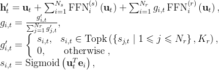 \begin{array}{l} \mathbf{h}_{t}^{\prime}=\mathbf{u}_{t}+\sum_{i=1}^{N_{s}} \operatorname{FFN}_{i}^{(s)}\left(\mathbf{u}_{t}\right)+\sum_{i=1}^{N_{r}} g_{i, t} \operatorname{FFN}_{i}^{(r)}\left(\mathbf{u}_{t}\right), \\ g_{i, t}=\frac{g_{i, t}^{\prime}}{\sum_{j=1}^{N_{r}} g_{j, t}^{\prime}}, \\ g_{i, t}^{\prime}=\left\{\begin{array}{ll} s_{i, t}, & s_{i, t} \in \operatorname{Topk}\left(\left\{s_{j, t} \mid 1 \leqslant j \leqslant N_{r}\right\}, K_{r}\right), \\ 0, & \text { otherwise }, \end{array}\right. \\ s_{i, t}=\operatorname{Sigmoid}\left(\mathbf{u}_{t}^{T} \mathbf{e}_{i}\right), \end{array}