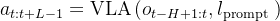 a_{t: t+L-1}=\operatorname{VLA}\left(o_{t-H+1: t}, l_{\text {prompt }}\right)