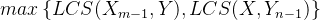 gif.latex?max%5Cleft%20%5C%7B%20LCS%28X_%7Bm-1%7D%20%2C%20Y%29%2C%20LCS%28X%20%2C%20Y_%7Bn-1%7D%29%20%5Cright%20%5C%7D